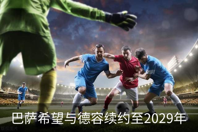 巴萨希望与德容续约至2029年